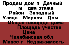 Продам дом п. Дачный s-132,6 м2, два этажа.  › Район ­ Западный › Улица ­ Мирная › Дом ­ 7 › Общая площадь дома ­ 132 › Площадь участка ­ 1 250 › Цена ­ 3 900 000 - Челябинская обл., Миасс г. Недвижимость » Дома, коттеджи, дачи продажа   . Челябинская обл.,Миасс г.